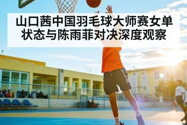 山口茜中国羽毛球大师赛女单状态与陈雨菲对决深度观察 - kaiyun