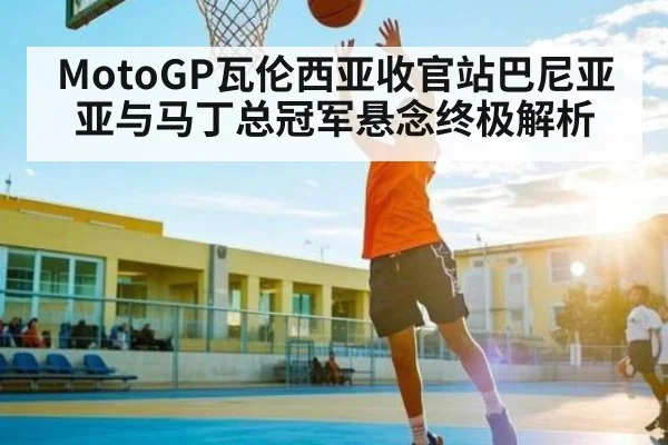 MotoGP瓦伦西亚收官站巴尼亚亚与马丁总冠军悬念终极解析 | kaiyun