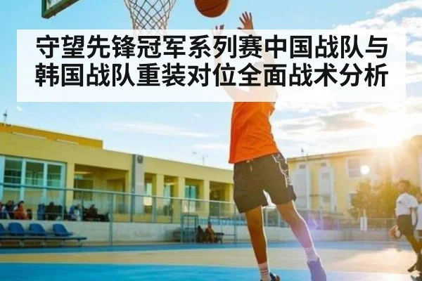 守望先锋冠军系列赛中国战队与韩国战队重装对位全面战术分析 | kaiyun