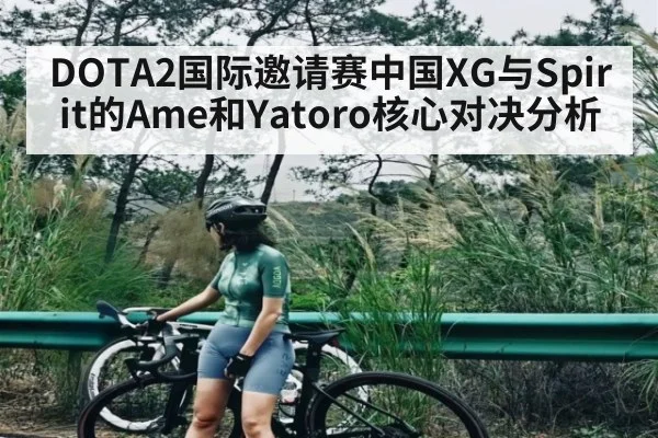 DOTA2国际邀请赛中国XG与Spirit的Ame和Yatoro核心对决分析 | kaiyun