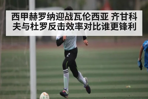 西甲赫罗纳迎战瓦伦西亚 齐甘科夫与杜罗反击效率对比谁更锋利