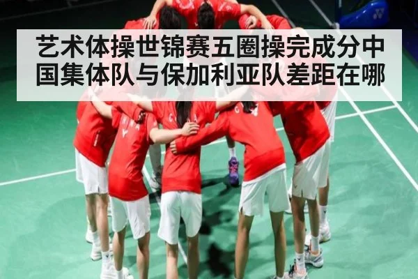 艺术体操世锦赛五圈操完成分中国集体队与保加利亚队差距在哪